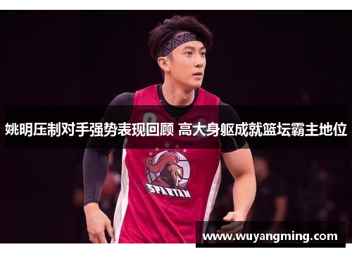 姚明压制对手强势表现回顾 高大身躯成就篮坛霸主地位