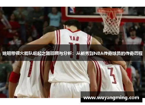 姚明带领火箭队崛起之路回顾与分析：从新秀到NBA传奇球员的传奇历程