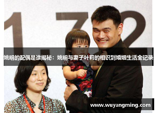 姚明的配偶是谁揭秘：姚明与妻子叶莉的相识到婚姻生活全记录