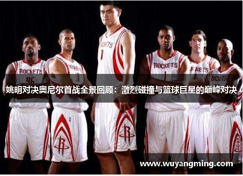 姚明对决奥尼尔首战全景回顾：激烈碰撞与篮球巨星的巅峰对决