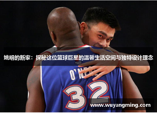 姚明的新家：探秘这位篮球巨星的温馨生活空间与独特设计理念