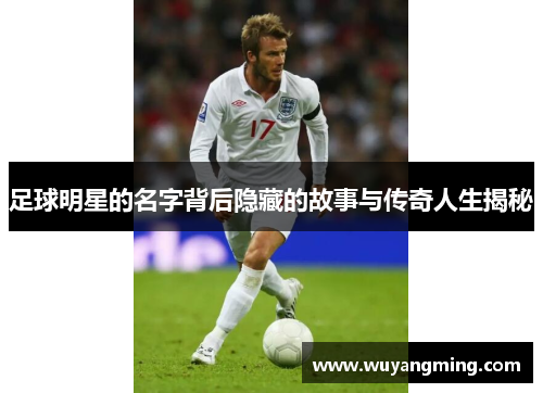 足球明星的名字背后隐藏的故事与传奇人生揭秘
