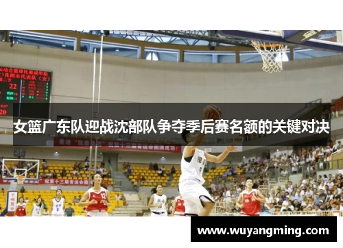 女篮广东队迎战沈部队争夺季后赛名额的关键对决